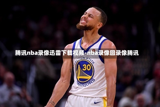 騰訊nba錄像迅雷下載視頻-nba錄像回錄像騰訊