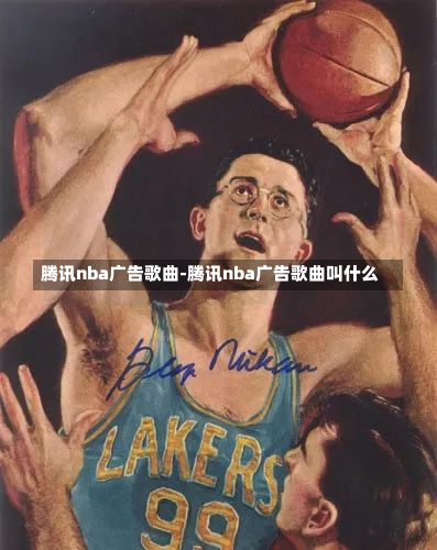 騰訊nba廣告歌曲-騰訊nba廣告歌曲叫什么